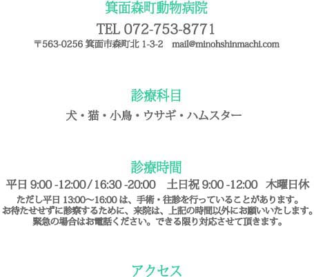 アクセス 診療時間平日9:00 -12:00 / 16:30 -20:00 土日祝 9:00 -12:00 木曜日休 緊急の場合はお電話ください。できる限り対応させて頂きます。箕面森町動物病院 TEL 072-753-8771 〒563-0256 箕面市森町北1-3-2　mail@minohshinmachi.com 診療科目 犬・猫・小鳥・ウサギ・ハムスター