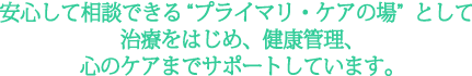 安心して相談できる“プライマリ・ケアの場”として治療をはじめ、健康管理、心のケアまでサポートしています。